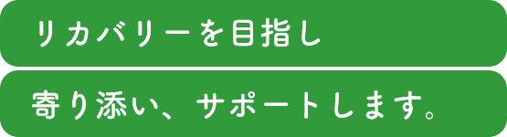 リカバリーを目指し、寄り添いサポートします