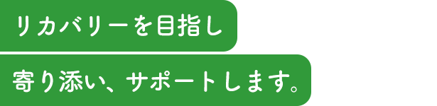 リカバリーを目指し、寄り添いサポートします